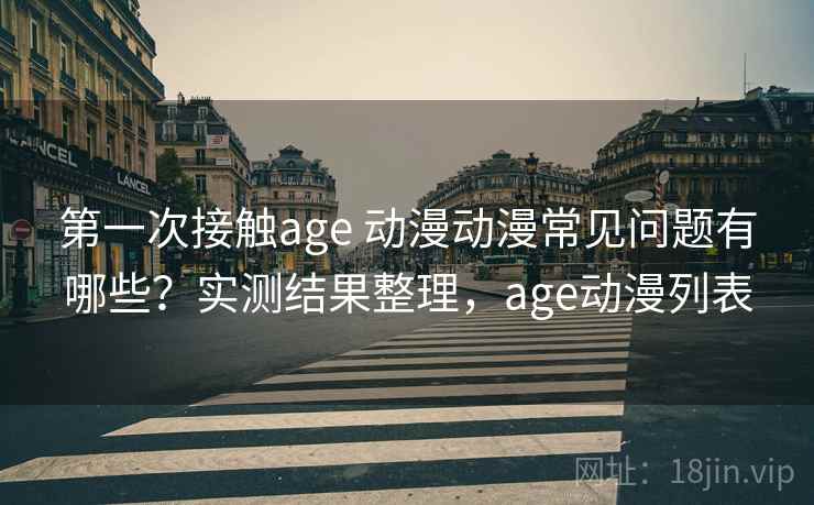 第一次接触age 动漫动漫常见问题有哪些？实测结果整理，age动漫列表