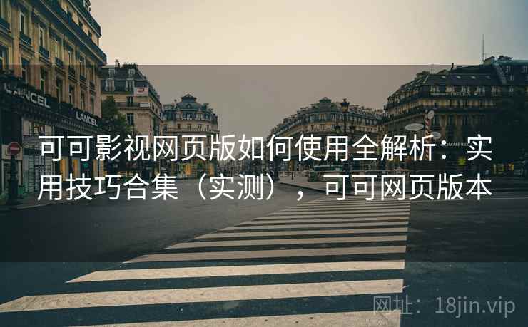 可可影视网页版如何使用全解析：实用技巧合集（实测），可可网页版本