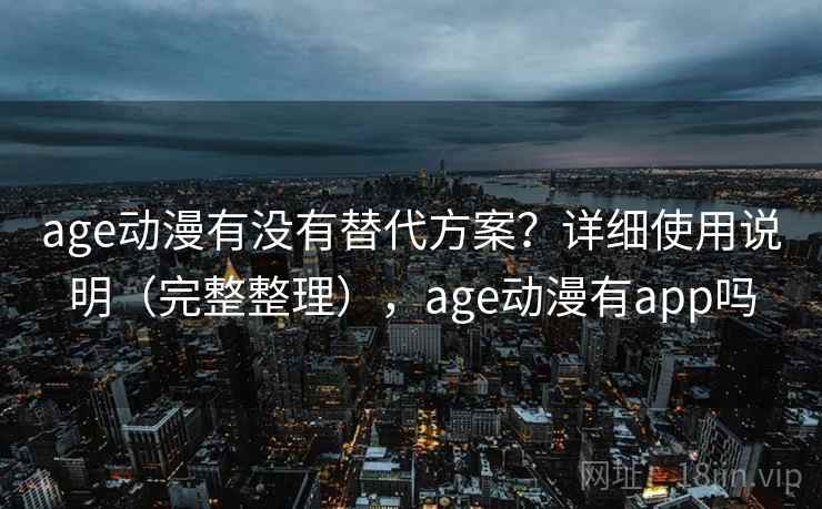 age动漫有没有替代方案？详细使用说明（完整整理），age动漫有app吗