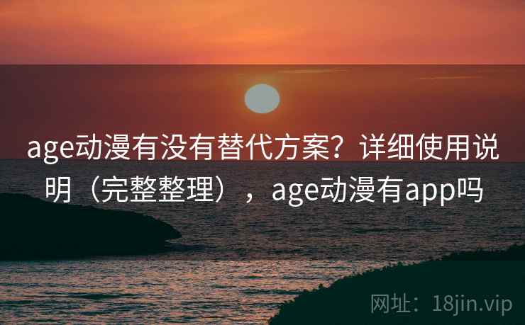 age动漫有没有替代方案？详细使用说明（完整整理），age动漫有app吗