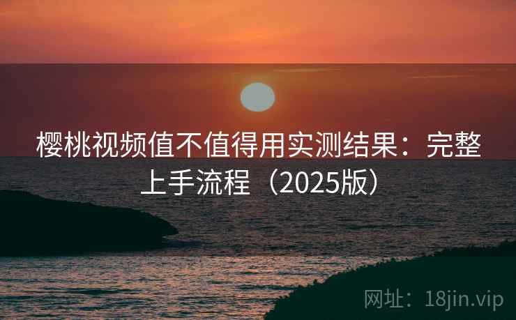 樱桃视频值不值得用实测结果：完整上手流程（2025版）