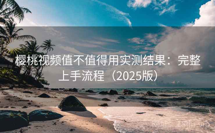 樱桃视频值不值得用实测结果：完整上手流程（2025版）