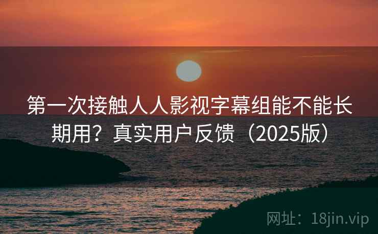 第一次接触人人影视字幕组能不能长期用？真实用户反馈（2025版）