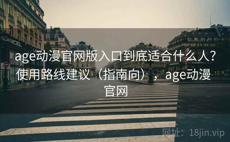 age动漫官网版入口到底适合什么人？使用路线建议（指南向），age动漫 官网