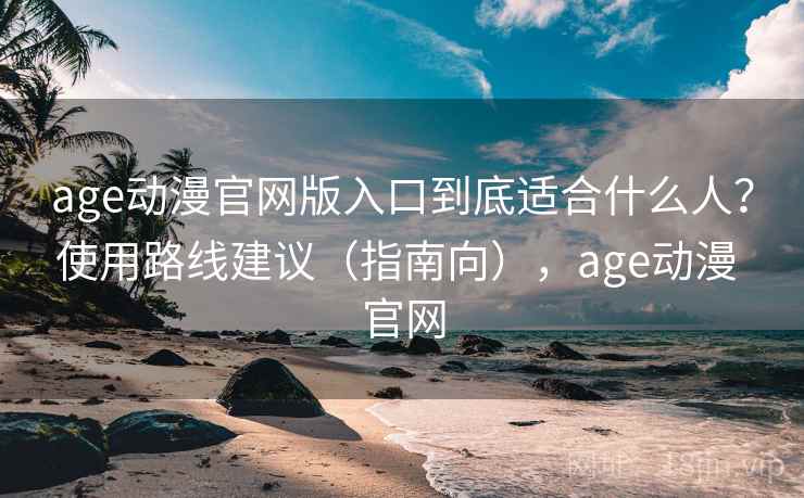 age动漫官网版入口到底适合什么人？使用路线建议（指南向），age动漫 官网