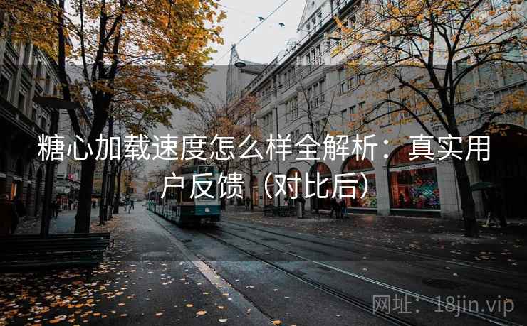 糖心加载速度怎么样全解析：真实用户反馈（对比后）