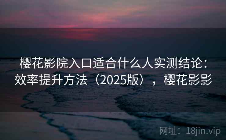 樱花影院入口适合什么人实测结论：效率提升方法（2025版），樱花影影