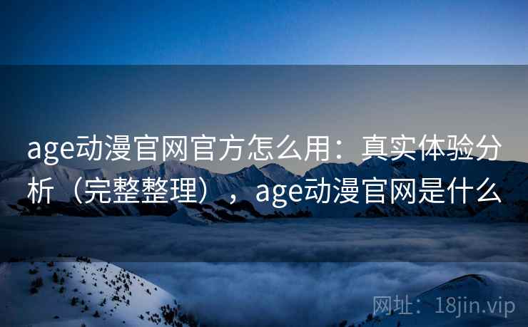 age动漫官网官方怎么用：真实体验分析（完整整理），age动漫官网是什么
