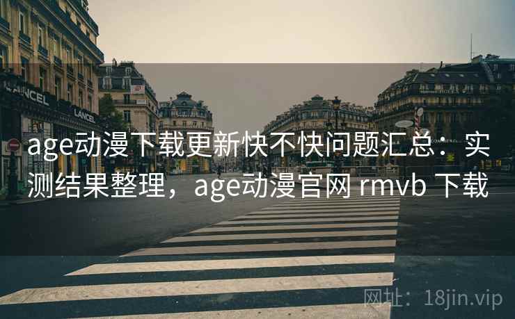 age动漫下载更新快不快问题汇总：实测结果整理，age动漫官网 rmvb 下载