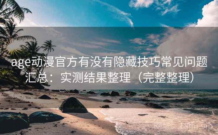 age动漫官方有没有隐藏技巧常见问题汇总：实测结果整理（完整整理）
