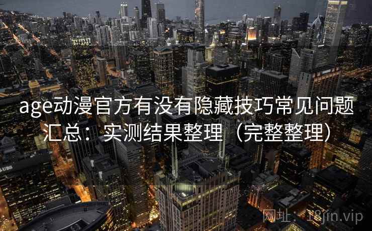 age动漫官方有没有隐藏技巧常见问题汇总：实测结果整理（完整整理）
