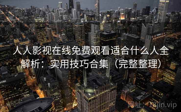 人人影视在线免费观看适合什么人全解析：实用技巧合集（完整整理）