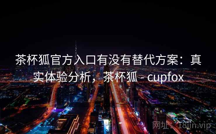 茶杯狐官方入口有没有替代方案：真实体验分析，茶杯狐 - cupfox