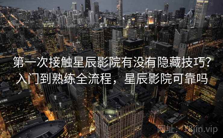 第一次接触星辰影院有没有隐藏技巧？入门到熟练全流程，星辰影院可靠吗