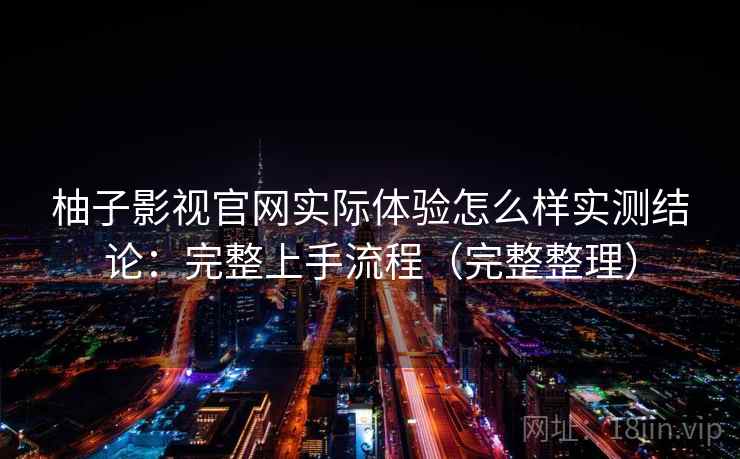 柚子影视官网实际体验怎么样实测结论：完整上手流程（完整整理）