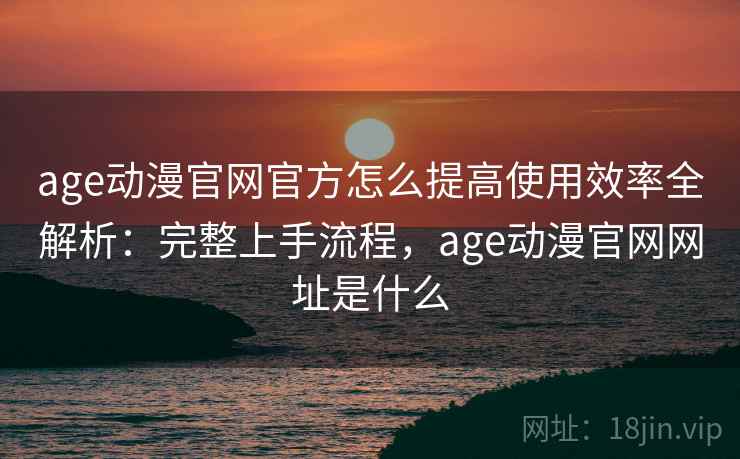 age动漫官网官方怎么提高使用效率全解析：完整上手流程，age动漫官网网址是什么