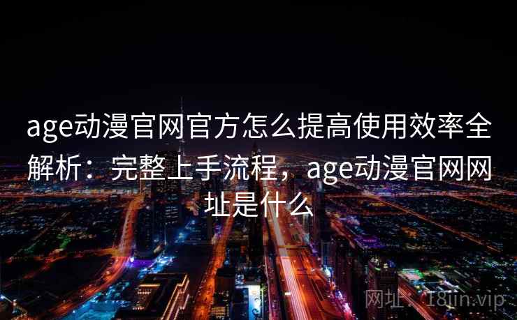 age动漫官网官方怎么提高使用效率全解析：完整上手流程，age动漫官网网址是什么