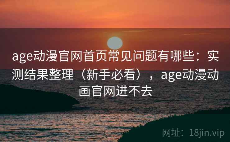 age动漫官网首页常见问题有哪些：实测结果整理（新手必看），age动漫动画官网进不去