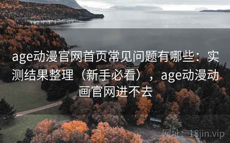 age动漫官网首页常见问题有哪些：实测结果整理（新手必看），age动漫动画官网进不去