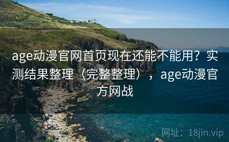 age动漫官网首页现在还能不能用？实测结果整理（完整整理），age动漫官方网战