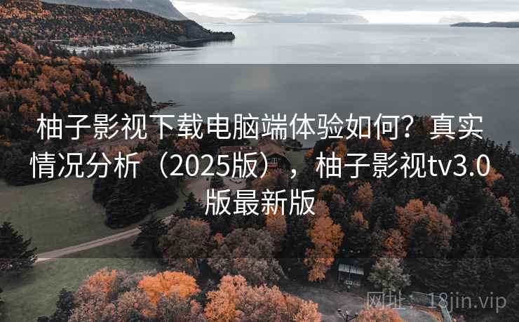 柚子影视下载电脑端体验如何？真实情况分析（2025版），柚子影视tv3.0版最新版