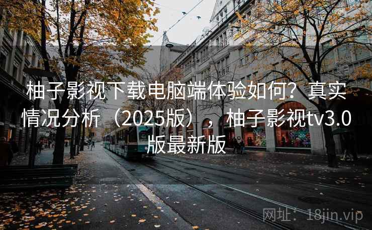 柚子影视下载电脑端体验如何？真实情况分析（2025版），柚子影视tv3.0版最新版