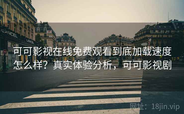 可可影视在线免费观看到底加载速度怎么样？真实体验分析，可可影视剧