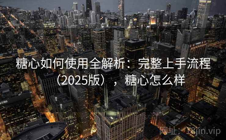 糖心如何使用全解析：完整上手流程（2025版），糖心怎么样