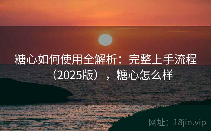 糖心如何使用全解析：完整上手流程（2025版），糖心怎么样