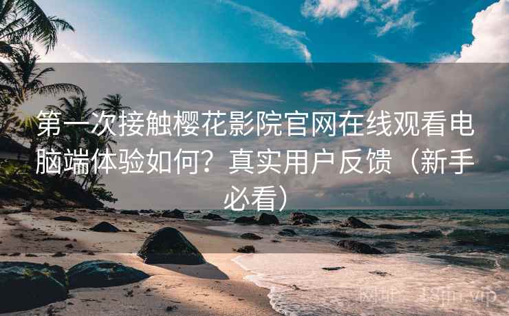 第一次接触樱花影院官网在线观看电脑端体验如何?真实用户反馈(新手必看) 第一次接触樱花影院官网在线观看电脑端体验如何?真实用户反馈(新手必看)