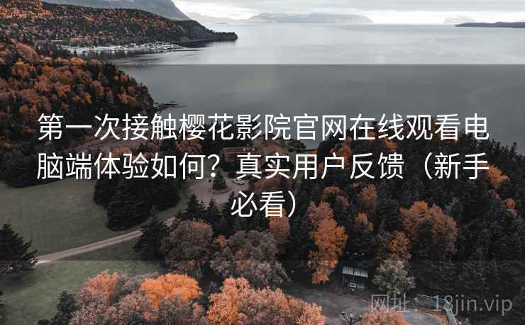 第一次接触樱花影院官网在线观看电脑端体验如何?真实用户反馈(新手必看) 第一次接触樱花影院官网在线观看电脑端体验如何?真实用户反馈(新手必看)