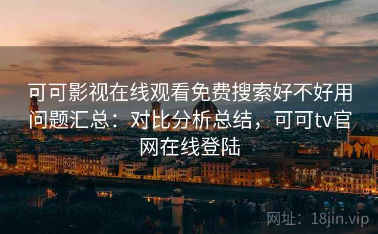 可可影视在线观看免费搜索好不好用问题汇总:对比分析总结,可可tv官网在线登陆 可可影视在线观看免费搜索好不好用问题汇总:对比分析总结,可可tv官网在线登陆