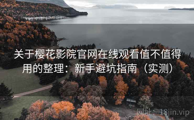 关于樱花影院官网在线观看值不值得用的整理：新手避坑指南（实测）