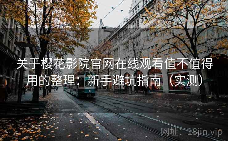 关于樱花影院官网在线观看值不值得用的整理：新手避坑指南（实测）