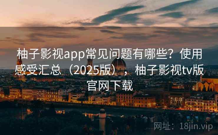 柚子影视app常见问题有哪些？使用感受汇总（2025版），柚子影视tv版官网下载
