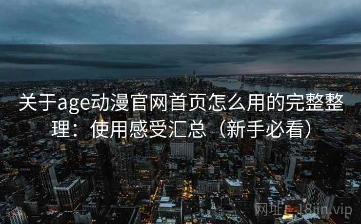 关于age动漫官网首页怎么用的完整整理:使用感受汇总(新手必看) 关于age动漫官网首页怎么用的完整整理:使用感受汇总(新手必看)