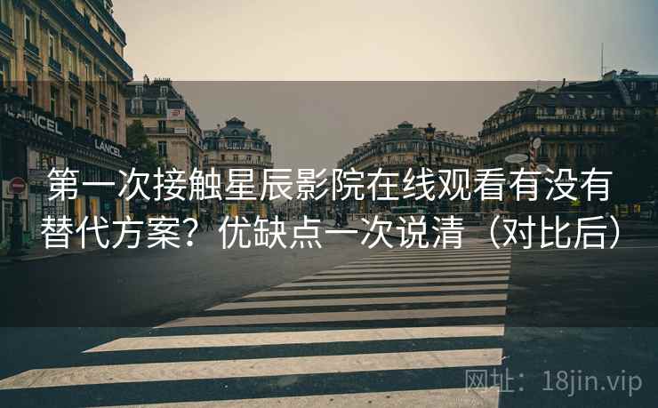 第一次接触星辰影院在线观看有没有替代方案?优缺点一次说清(对比后) 第一次接触星辰影院在线观看有没有替代方案?优缺点一次说清(对比后)
