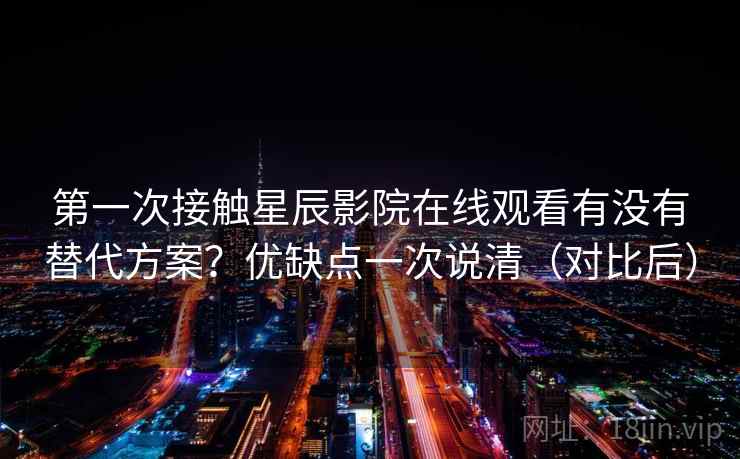 第一次接触星辰影院在线观看有没有替代方案?优缺点一次说清(对比后) 第一次接触星辰影院在线观看有没有替代方案?优缺点一次说清(对比后)