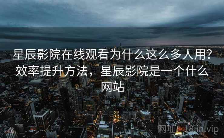 星辰影院在线观看为什么这么多人用?效率提升方法,星辰影院是一个什么网站 星辰影院在线观看为什么这么多人用?效率提升方法,星辰影院是一个什么网站