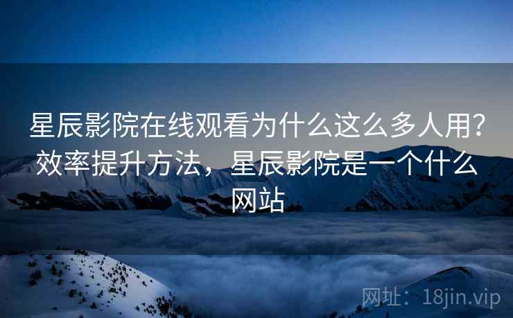 星辰影院在线观看为什么这么多人用?效率提升方法,星辰影院是一个什么网站 星辰影院在线观看为什么这么多人用?效率提升方法,星辰影院是一个什么网站