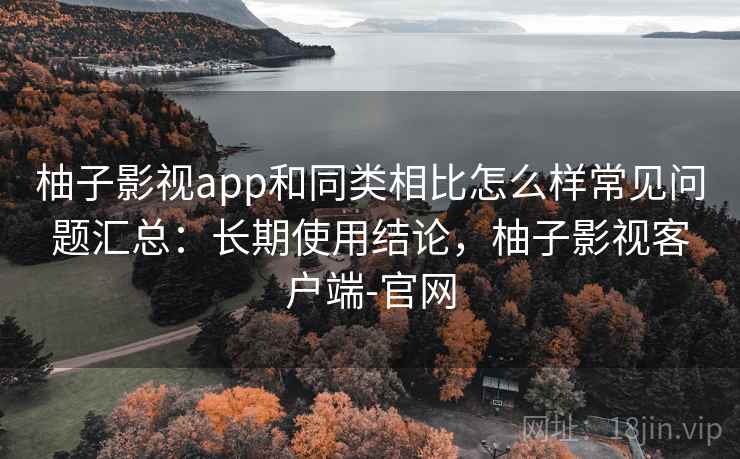 柚子影视app和同类相比怎么样常见问题汇总:长期使用结论,柚子影视客户端-官网 柚子影视app和同类相比怎么样常见问题汇总:长期使用结论,柚子影视客户端-官网