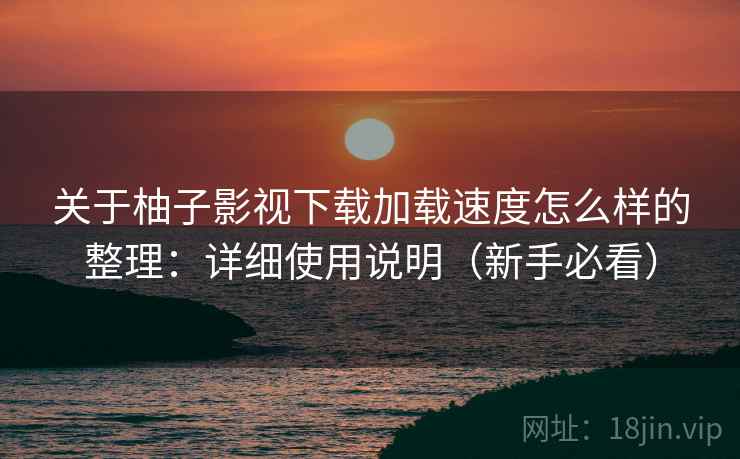 关于柚子影视下载加载速度怎么样的整理:详细使用说明(新手必看) 关于柚子影视下载加载速度怎么样的整理:详细使用说明(新手必看)