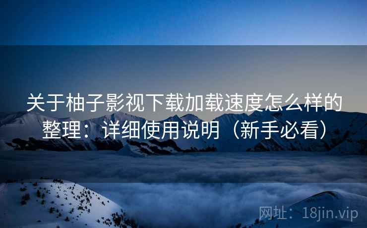 关于柚子影视下载加载速度怎么样的整理:详细使用说明(新手必看) 关于柚子影视下载加载速度怎么样的整理:详细使用说明(新手必看)