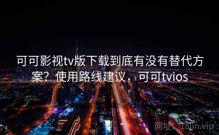 可可影视tv版下载到底有没有替代方案?使用路线建议,可可tvios 可可影视tv版下载到底有没有替代方案?使用路线建议,可可tvios