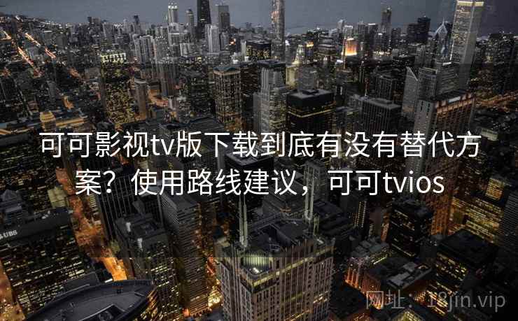可可影视tv版下载到底有没有替代方案?使用路线建议,可可tvios 可可影视tv版下载到底有没有替代方案?使用路线建议,可可tvios