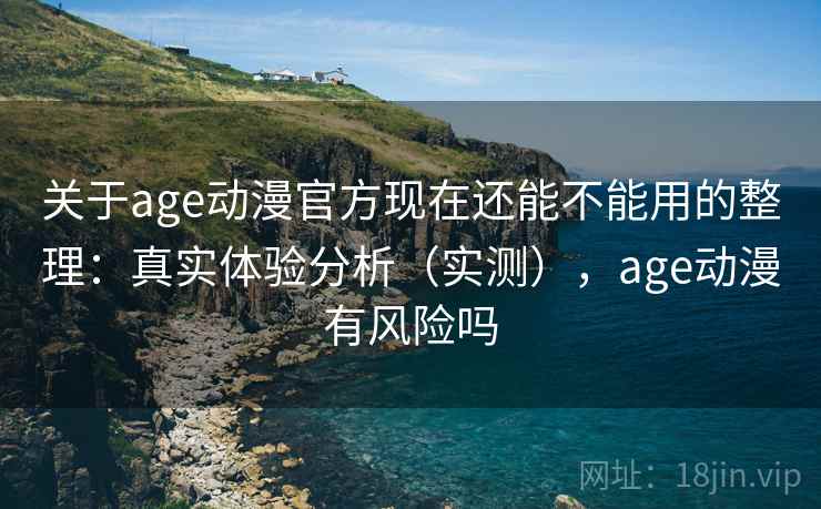 关于age动漫官方现在还能不能用的整理：真实体验分析（实测），age动漫有风险吗