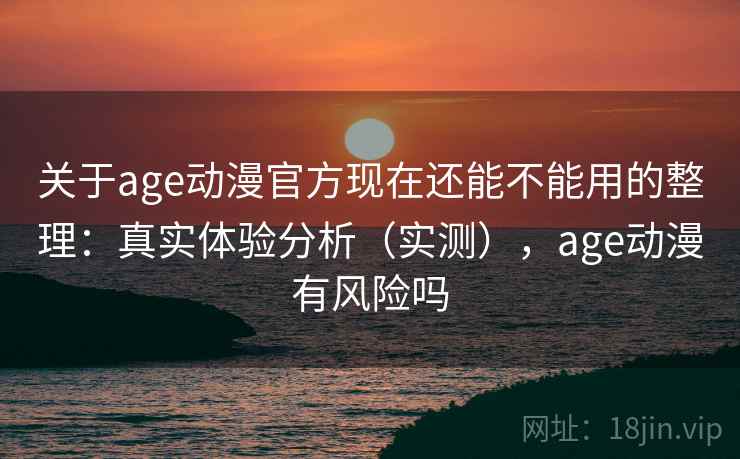 关于age动漫官方现在还能不能用的整理：真实体验分析（实测），age动漫有风险吗