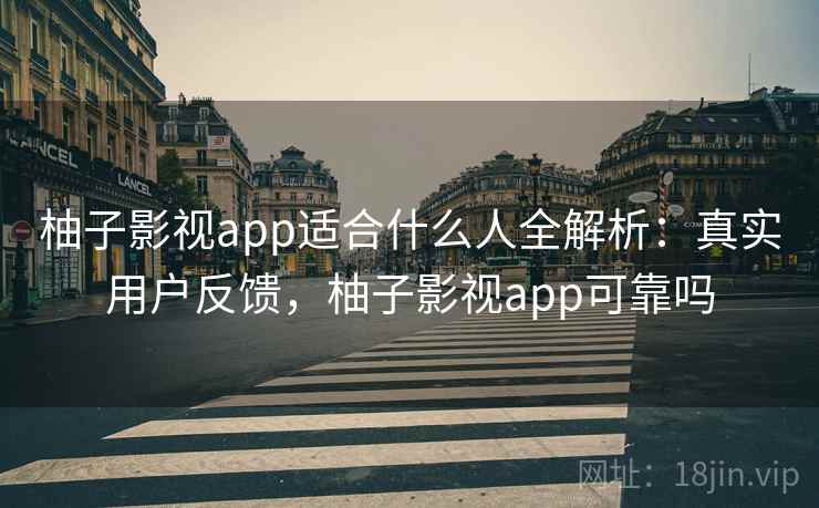柚子影视app适合什么人全解析：真实用户反馈，柚子影视app可靠吗