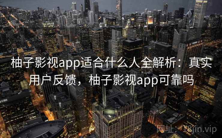 柚子影视app适合什么人全解析：真实用户反馈，柚子影视app可靠吗