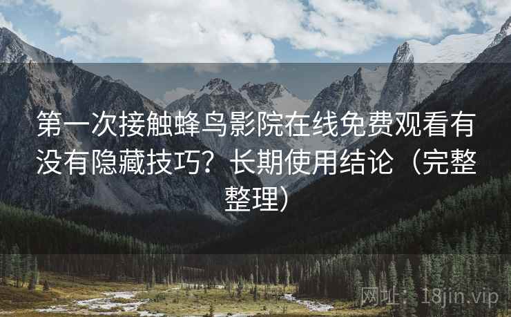 第一次接触蜂鸟影院在线免费观看有没有隐藏技巧?长期使用结论(完整整理) 第一次接触蜂鸟影院在线免费观看有没有隐藏技巧?长期使用结论(完整整理)